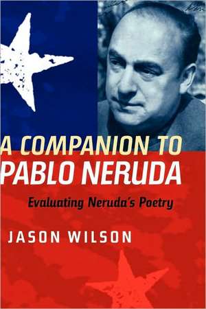 A Companion to Pablo Neruda – Evaluating Neruda`s Poetry de Jason Wilson