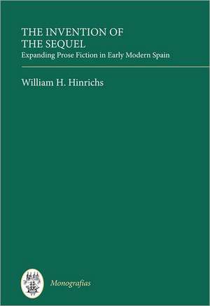 The Invention of the Sequel – Expanding Prose Fiction in Early Modern Spain de William H. Hinrichs