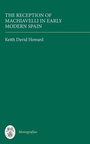 The Reception of Machiavelli in Early Modern Spain de Keith David Howard