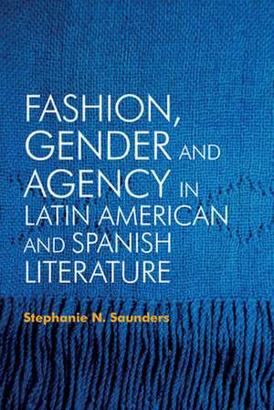 Fashion, Gender and Agency in Latin American and Spanish Literature de Stephanie N. Saunders