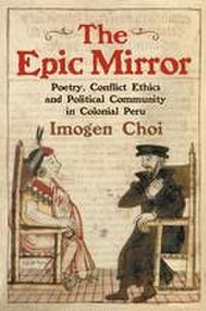 The Epic Mirror – Poetry, Conflict Ethics and Political Community in Colonial Peru de Imogen Choi