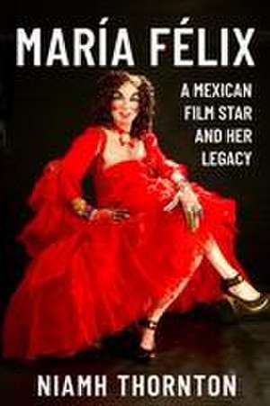 María Félix – A Mexican Film Star and her Legacy de Niamh Thornton