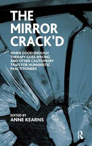 The Mirror Crack'd: When Good Enough Therapy Goes Wrong and Other Cautionary Tales for the Humanistic Practitioner de Anne Kearns