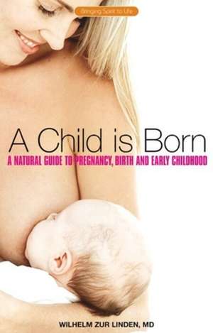 A Child Is Born: A Natural Guide to Pregnancy, Birth & Early Childhood de Wilhelm Zur Linden