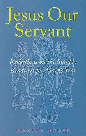 Jesus Our Servant: Reflections on the Sunday Readings for Mark's Year de Martin Hogan