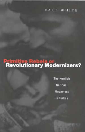 Primitive Rebels or Revolutionary Modernizers: The Kurdish Nationalist Movement in Turkey de Paul J. White