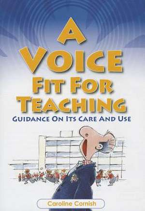 A Voice Fit for Teaching: Guidance on Its Care and Use de Caroline Cornish