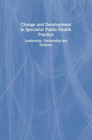 Change and Development in Specialist Public Health Practice: Leadership, Partnership and Delivery de Sian Griffiths