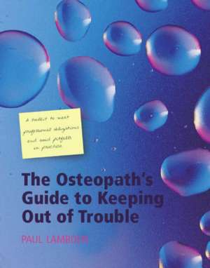 The Osteopath's Guide to Keeping Out of Trouble: A Toolkit to Meet Professional Obligations and Avoid Pitfalls in Practice de Paul Lambden