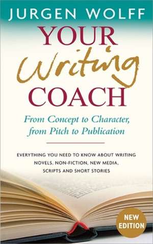 Your Writing Coach: From Concept to Character, from Pitch to Publication  Everything You Need to Know About Writing Novels, Non-fiction, New Media, Scripts and Short Stories de Jurgen Wolff