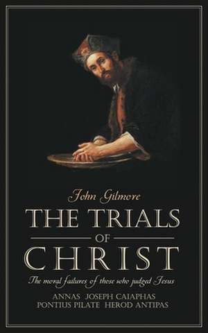 Trials of Christ: The Moral Failures of Those Who Judged Christ de John Gilmore