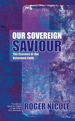 Our Sovereign Saviour: The Essence of the Reformed Faith de Roger Nicole