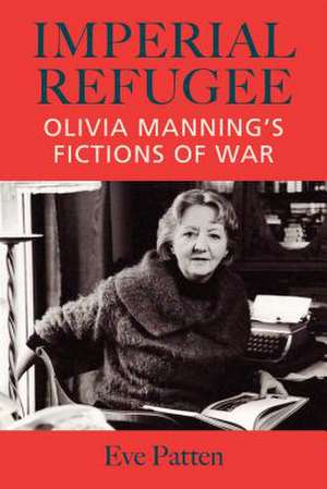 Imperial Refugee: Olivia Manning S Fictions of War de Eve Patten