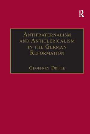 Antifraternalism and Anticlericalism in the German Reformation: Johann Eberlin von Günzburg and the Campaign Against the Friars de Geoffrey Dipple