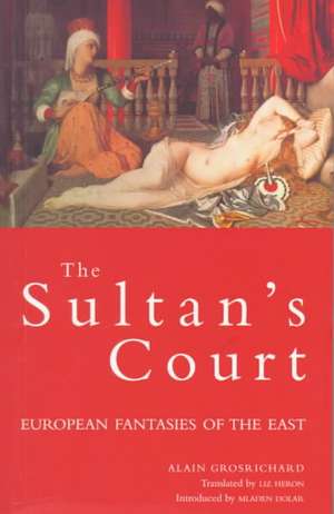 The Sultan's Court: European Fantasies of the East de Alain Grosrichard