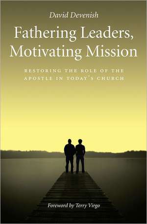 Fathering Leaders, Motivating Mission: Restoring the Role of the Apostle in Todays Church de David Devenish