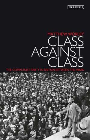 Class Against Class: The Communist Party in Britain Between the Wars de Matthew Worley