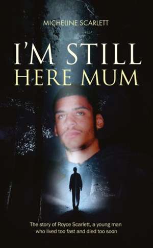 I'm Still Here Mum: The story of Royce Scarlett, a young man who lived too fast and died too soon de Micheline Scarlett