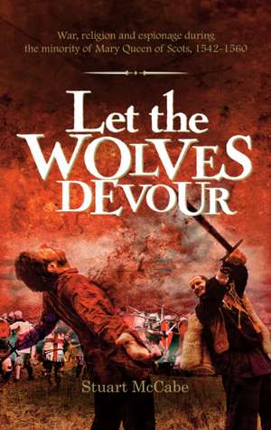 Let the Wolves Devour: War, religion and espionage during the minority of Mary Queen of Scots, 1542-1560 de Stuart McCabe