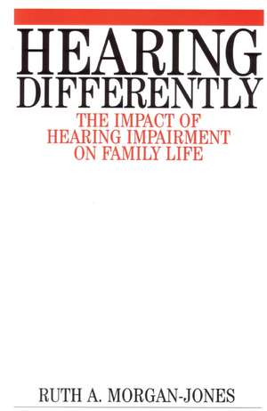 Hearing Differently – The Impact of Hearing Impairment on Family Life de RA Morgan–Jones