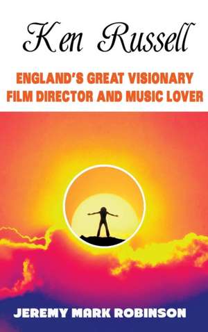 Ken Russell: England's Great Visionary Film Director and Music Lover de Jeremy Mark Robinson