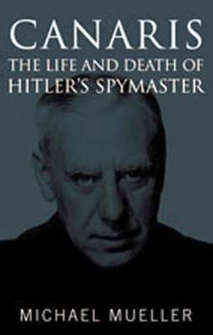 Canaris: the Life and Death of Hitler's Spymaster de Michael Mueller