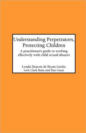 Understanding Perpetrators, Protecting Children: A Practitioner's Guide to Working with Child Sexual Abusers de Lynda Deacon