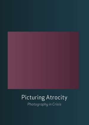 Picturing Atrocity: Photography in Crisis de Geoffrey Batchen