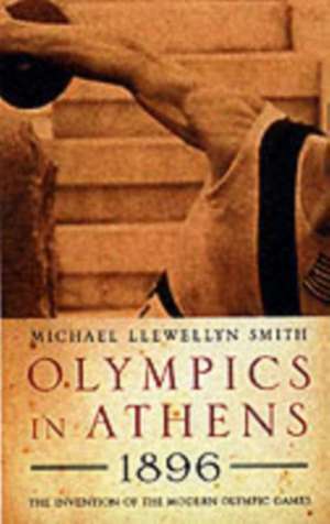 Olympics in Athens 1896: The Invention of the Modern Olympic Games de Sir Michael Llewellyn Smith, KCVO CMG