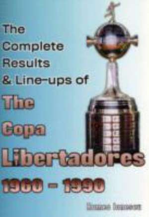 The Complete Results & Line-ups of the Copa Libertadores 1960-1990 de ROMEO IONESCU