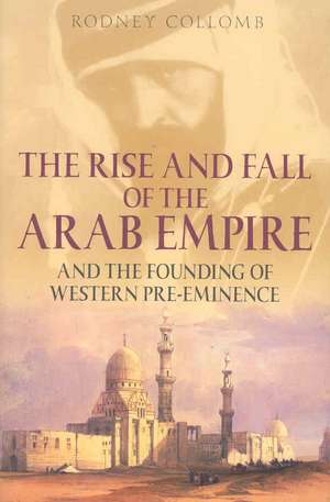 The Rise and Fall of the Arab Empire: And the Founding of Western Pre-Eminence de Rodney Collomb