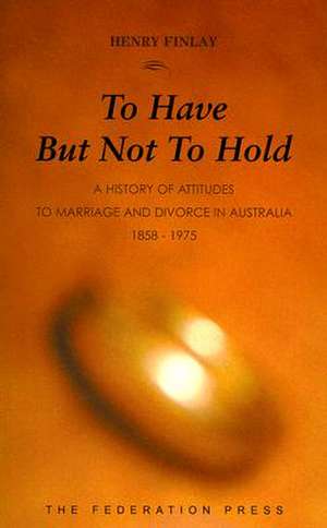 To Have But Not to Hold: A History of Attitudes to Marriage and Divorce in Australia 1858-1975 de Henry Finlay