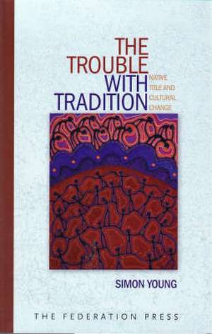 The Trouble with Tradition: Native Title and Cultural Change de Simon Young