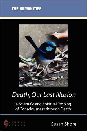 Death, Our Last Illusion: A Scientific and Spiritual Probing of Consciousness Through Death de Susan Shore