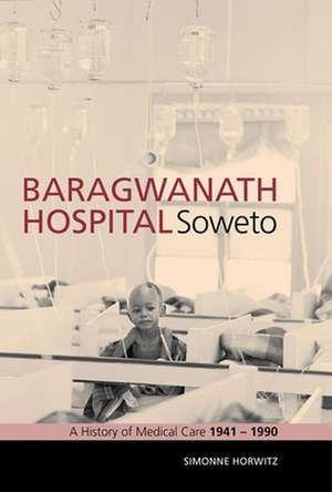 Baragwanath Hospital, Soweto: A History of Medical Care 1941-1990 de Simonne Horwitz