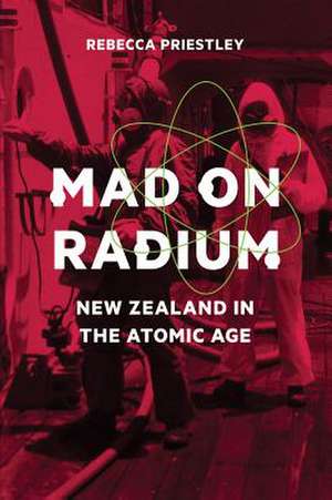 Mad on Radium: New Zealand in the Atomic Age de Rebecca Priestley