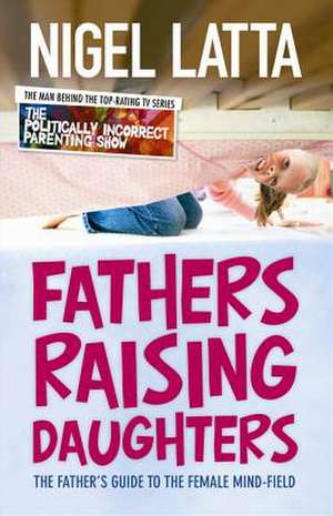 Fathers Raising Daughters: The Father's Guide to the Female Mind-Field de Nigel Latta