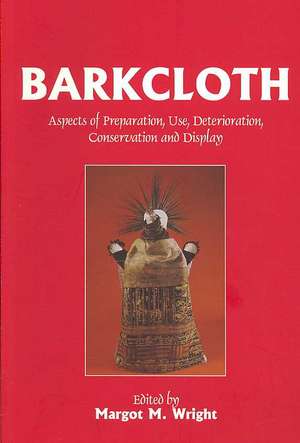 Barkcloth: Aspects of Preparation, Use, Deterioration, Conservation and Display de Margot M. Wright