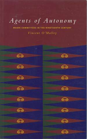 Agents of Autonomy: Māori Committees in the Nineteenth Century de Vincent O'Malley