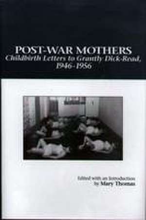 Post–War Mothers – Childbirth Letters to Grantly Dick–Read, 1946–1956 de Mary Alvey Thomas