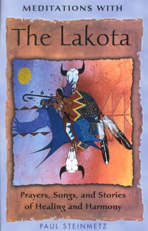 Meditations with the Lakota: Prayers, Songs, and Stories of Healing and Harmony de Paul Steinmetz