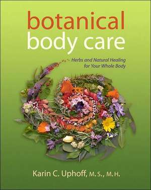 Botanical Body Care: Herbs and Natural Healing for Your Whole Body de Karin C. Uphoff