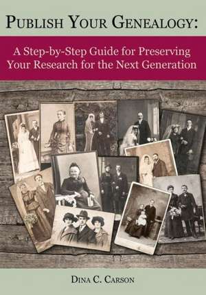 Publish Your Genealogy: A Step-By-Step Guide for Preserving Your Research for the Next Generation de Dina C. Carson