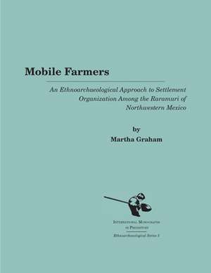 Mobile Farmers: An Ethnoarchaeological Approach to Settlement Organization Among the Raramuri of Northwestern Mexico de Martha Graham