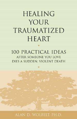 Healing Your Traumatized Heart: 100 Practical Ideas After Someone You Love Dies a Sudden, Violent Death de Alan D. Wolfelt