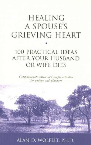 Healing a Spouse's Grieving Heart: 100 Practical Ideas After Your Husband or Wife Dies de Alan D. Wolfelt, PhD PhD