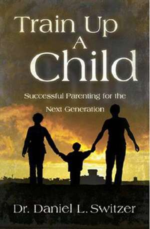 Train Up a Child: Successful Parenting for the Next Generation de Daniel L. Switzer