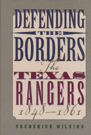 Defending the Borders: The Texas Rangers, 1848-1861 de Frederick Wilkins