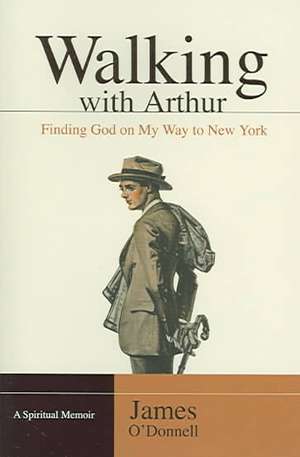 Walking with Arthur: Finding God on My Way to New York de James O'Donnell