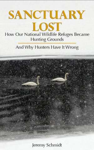 Sanctuary Lost: How Wildlife Refuges Became Hunting Grounds de Jeremy Schmidt